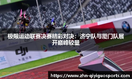 极限运动联赛决赛精彩对决:济宁队与厦门队展开巅峰较量