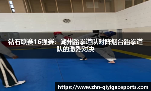 钻石联赛16强赛:湖州跆拳道队对阵烟台跆拳道队的激烈对决